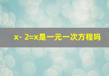 x- 2=x是一元一次方程吗